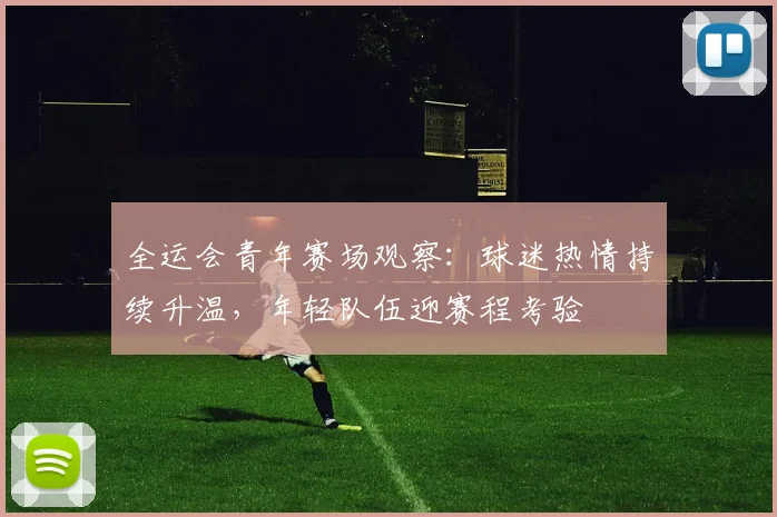 全运会青年赛场观察：球迷热情持续升温，年轻队伍迎赛程考验