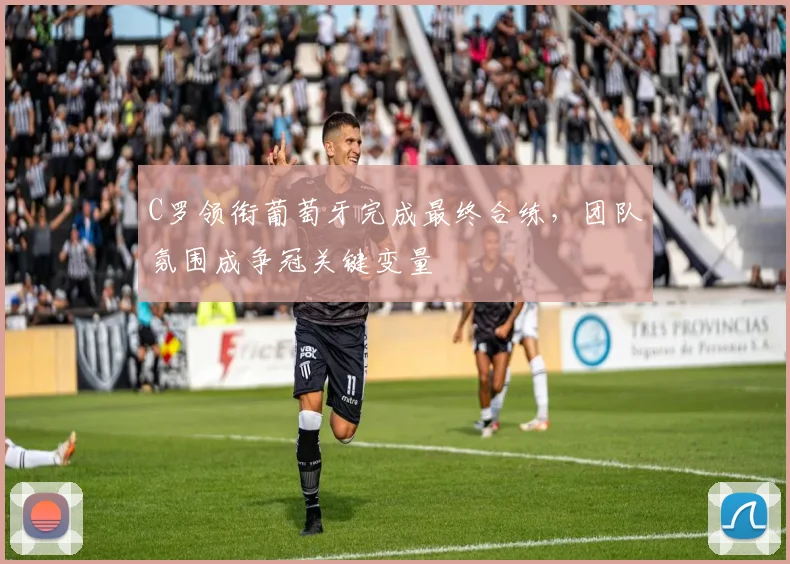 C罗领衔葡萄牙完成最终合练，团队氛围成争冠关键变量