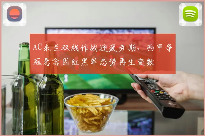 AC米兰双线作战迎疲劳期，西甲争冠悬念因红黑军态势再生变数