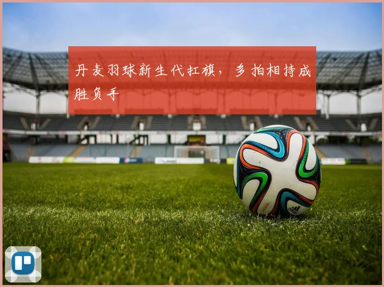丹麦羽球新生代扛旗，多拍相持成胜负手