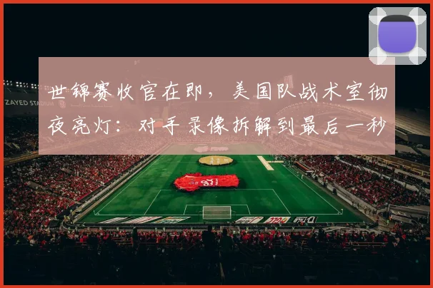 世锦赛收官在即，美国队战术室彻夜亮灯：对手录像拆解到最后一秒