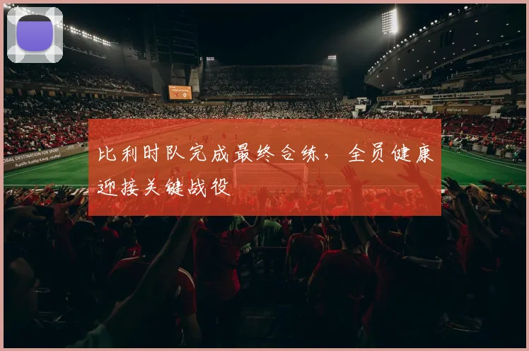 比利时队完成最终合练，全员健康迎接关键战役