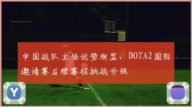 中国战队主场优势渐显，DOTA2国际邀请赛后续赛程挑战升级