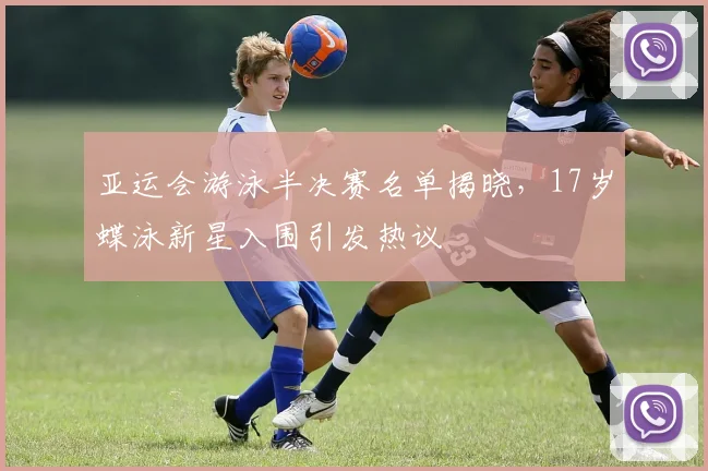 亚运会游泳半决赛名单揭晓，17岁蝶泳新星入围引发热议