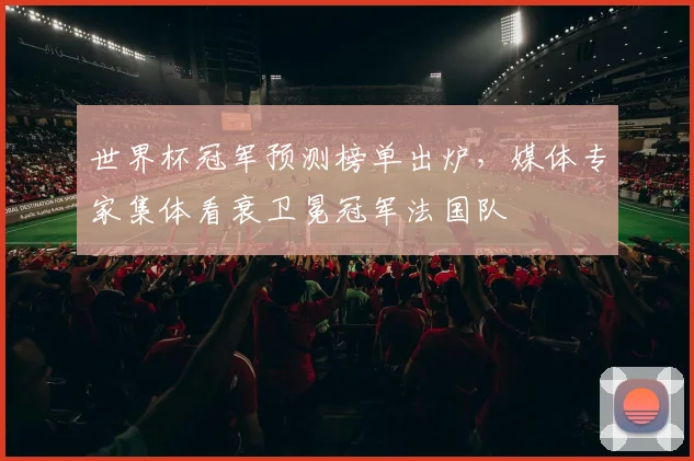 世界杯冠军预测榜单出炉，媒体专家集体看衰卫冕冠军法国队
