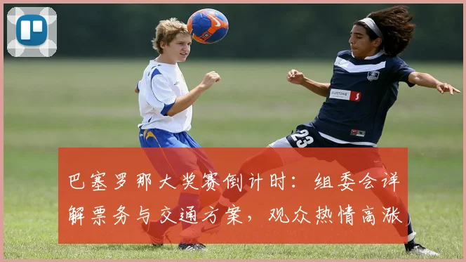 巴塞罗那大奖赛倒计时：组委会详解票务与交通方案，观众热情高涨