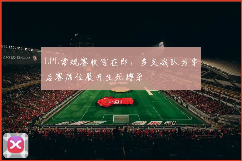 LPL常规赛收官在即，多支战队为季后赛席位展开生死搏杀