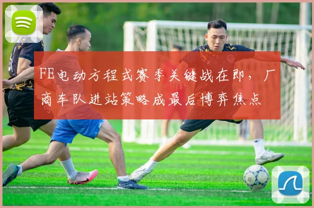 FE电动方程式赛季关键战在即，厂商车队进站策略成最后博弈焦点