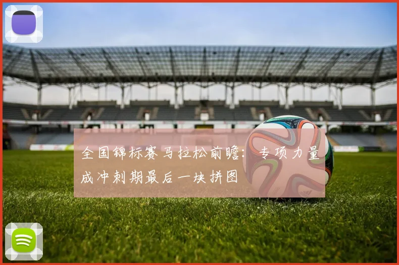 全国锦标赛马拉松前瞻：专项力量成冲刺期最后一块拼图