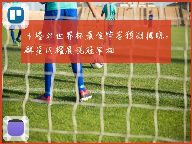 卡塔尔世界杯最佳阵容预测揭晓，群星闪耀展现冠军相
