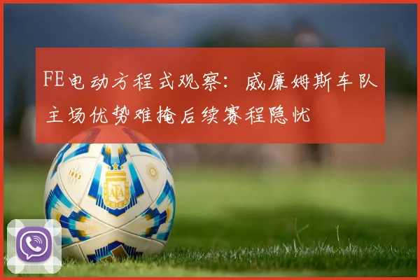 FE电动方程式观察：威廉姆斯车队主场优势难掩后续赛程隐忧