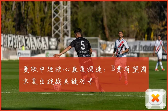 曼联中场核心康复提速，B费有望周末复出迎战关键对手