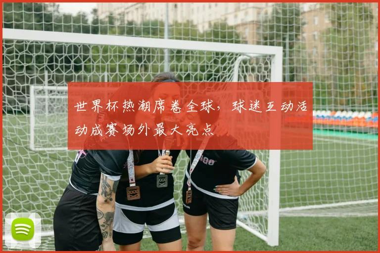 世界杯热潮席卷全球，球迷互动活动成赛场外最大亮点