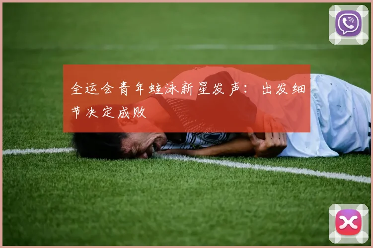 全运会青年蛙泳新星发声：出发细节决定成败