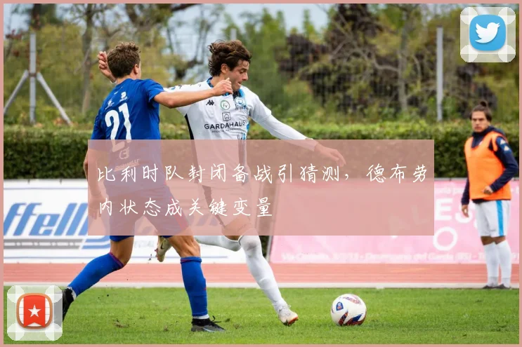 比利时队封闭备战引猜测，德布劳内状态成关键变量