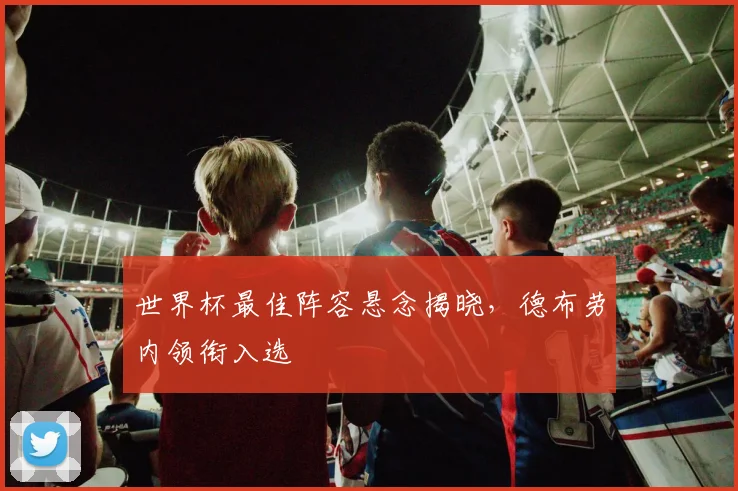 世界杯最佳阵容悬念揭晓，德布劳内领衔入选