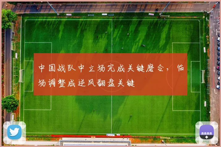 中国战队中立场完成关键磨合，临场调整成逆风翻盘关键