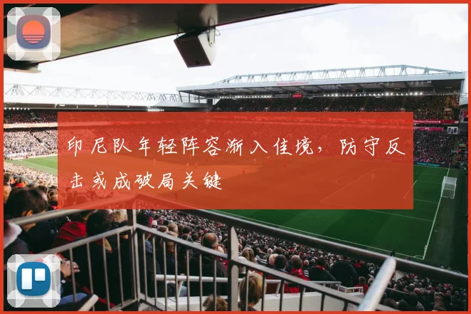 印尼队年轻阵容渐入佳境，防守反击或成破局关键