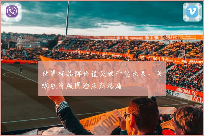 世界杯品牌价值突破千亿大关，足球经济版图迎来新格局