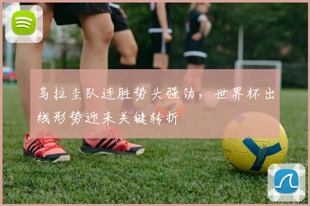 乌拉圭队连胜势头强劲，世界杯出线形势迎来关键转折