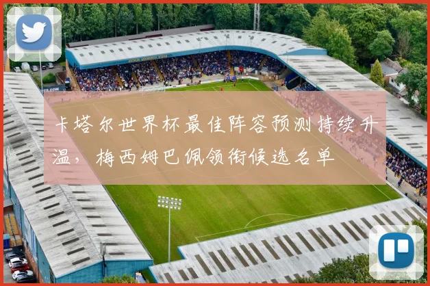 卡塔尔世界杯最佳阵容预测持续升温，梅西姆巴佩领衔候选名单