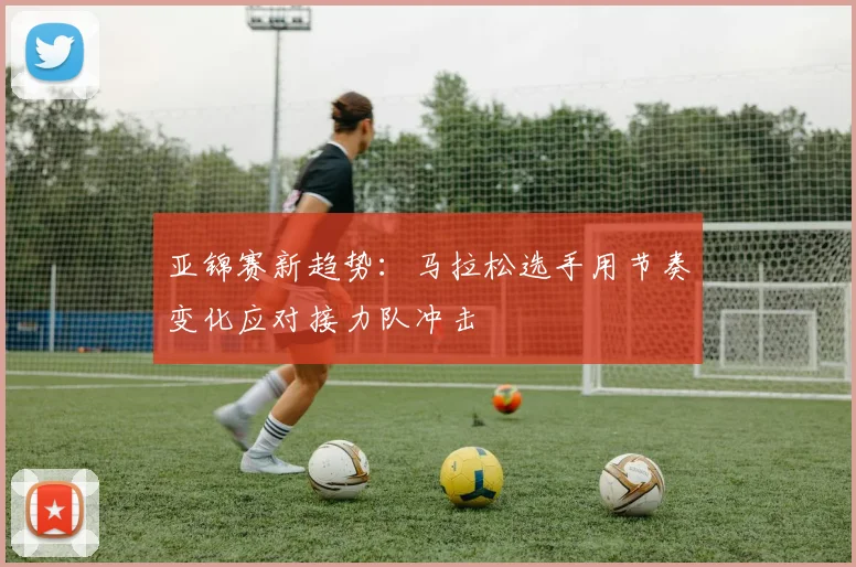 亚锦赛新趋势：马拉松选手用节奏变化应对接力队冲击