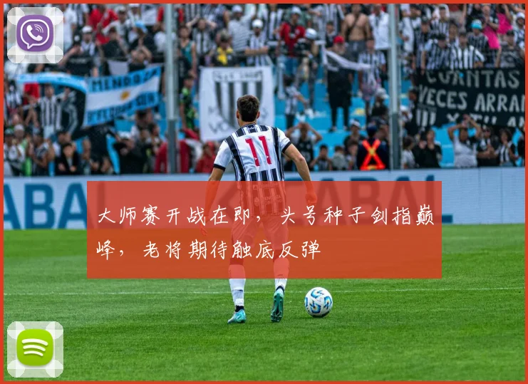 大师赛开战在即，头号种子剑指巅峰，老将期待触底反弹