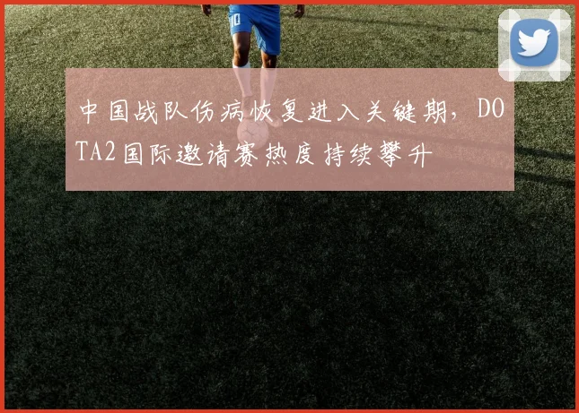 中国战队伤病恢复进入关键期，DOTA2国际邀请赛热度持续攀升