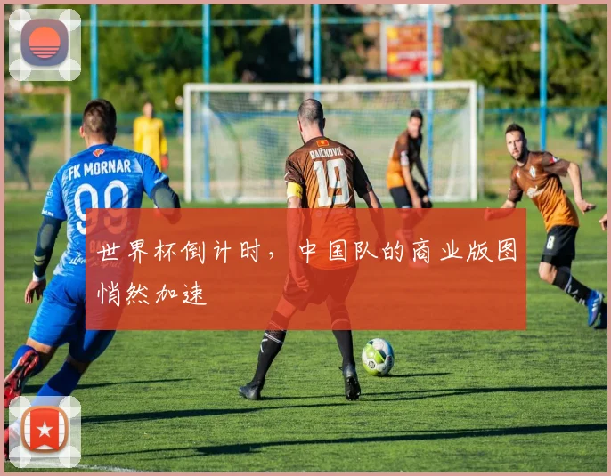 世界杯倒计时，中国队的商业版图悄然加速