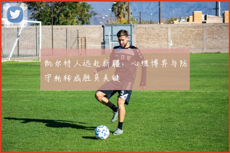 凯尔特人远赴新疆，心理博弈与防守轮转成胜负关键