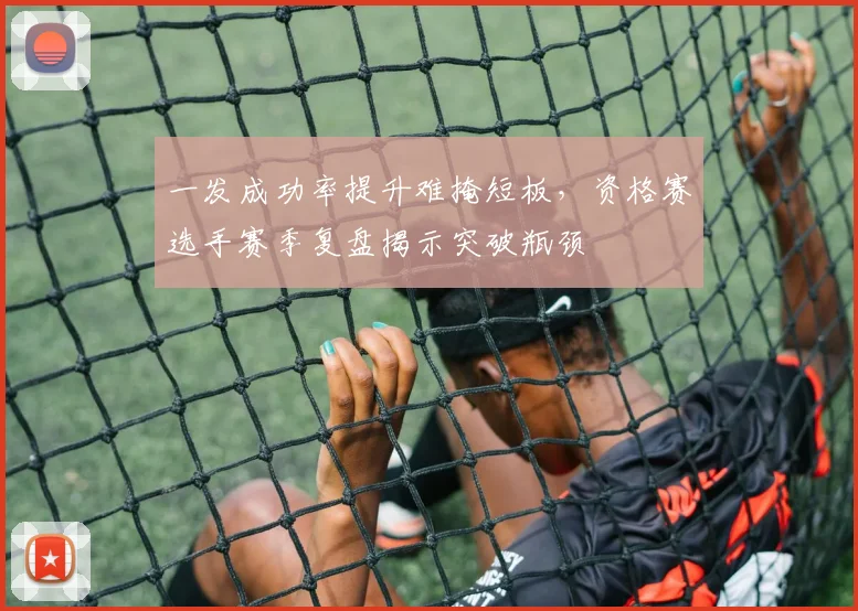 一发成功率提升难掩短板，资格赛选手赛季复盘揭示突破瓶颈