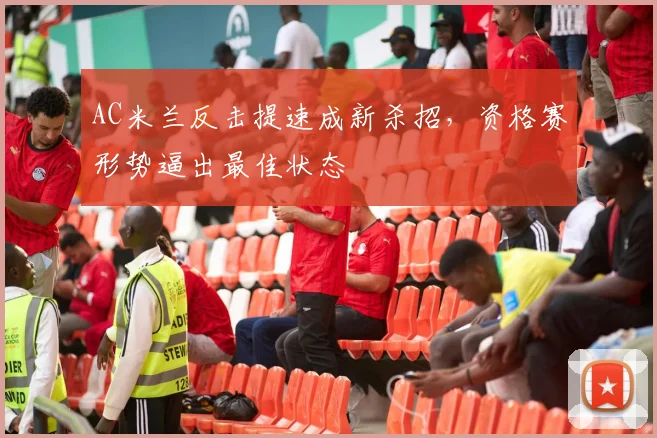 AC米兰反击提速成新杀招，资格赛形势逼出最佳状态