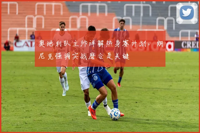 奥地利队主帅详解热身赛计划，朗尼克强调实战磨合是关键