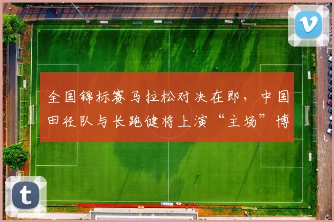 全国锦标赛马拉松对决在即，中国田径队与长跑健将上演“主场”博弈