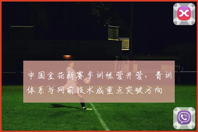 中国金花新赛季训练营开营，青训体系与网前技术成重点突破方向
