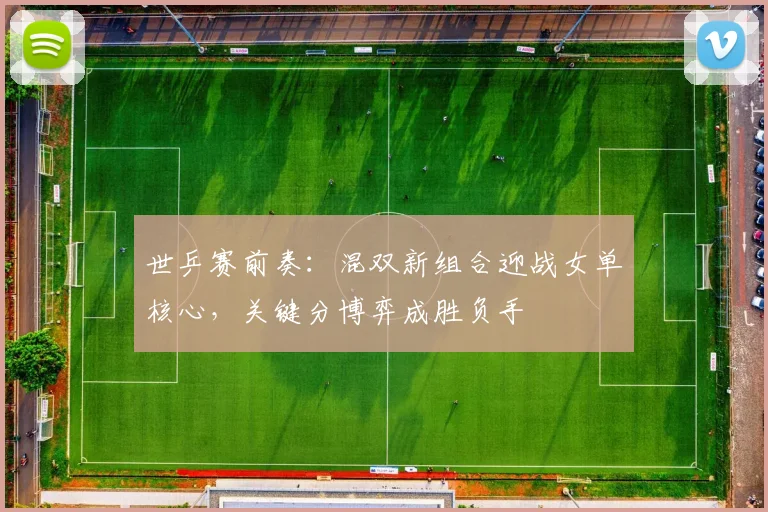 世乒赛前奏：混双新组合迎战女单核心，关键分博弈成胜负手