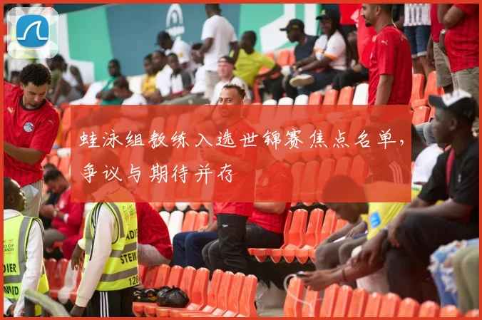 蛙泳组教练入选世锦赛焦点名单，争议与期待并存