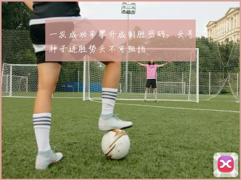 一发成功率攀升成制胜密码，头号种子连胜势头不可阻挡