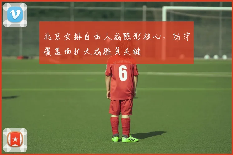 北京女排自由人成隐形核心，防守覆盖面扩大成胜负关键