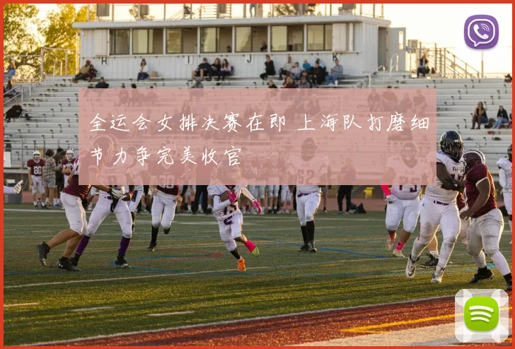 全运会女排决赛在即 上海队打磨细节力争完美收官